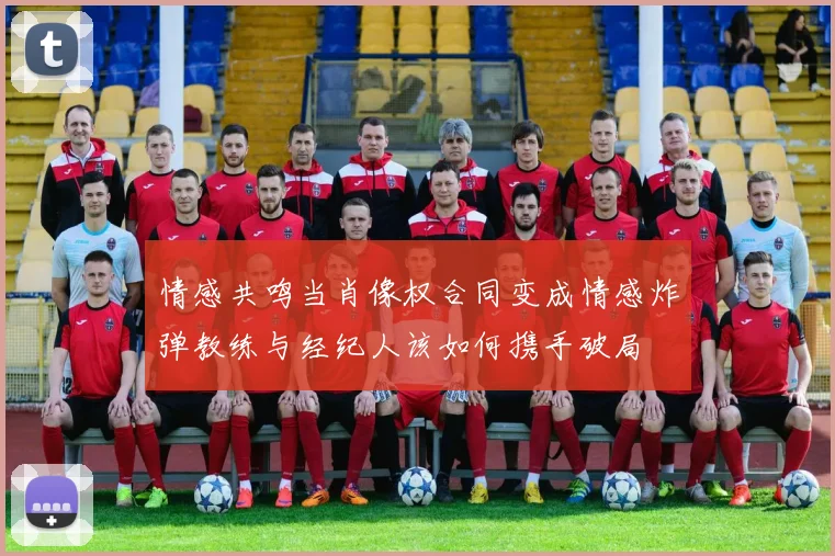 情感共鸣当肖像权合同变成情感炸弹教练与经纪人该如何携手破局