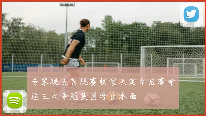 专家观点常规赛收官决定季后赛命运三大争冠集团浮出水面