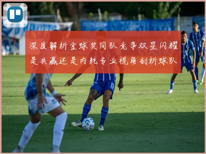 深度解析金球奖同队竞争双星闪耀是共赢还是内耗专业视角剖析球队化学反应与个人荣誉博弈